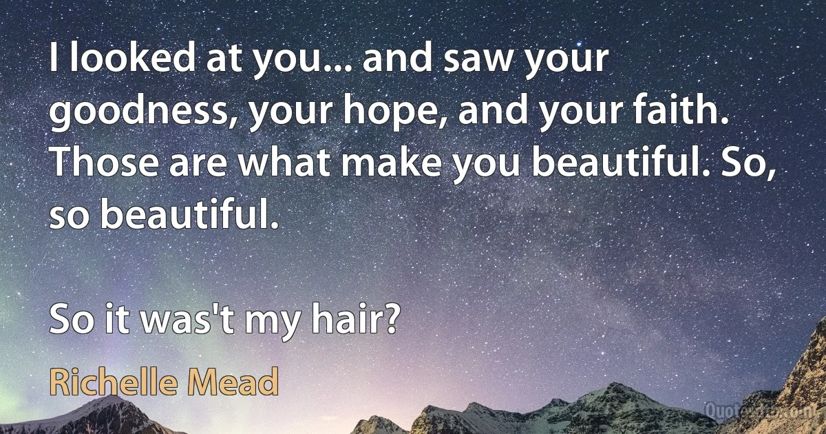 I looked at you... and saw your goodness, your hope, and your faith. Those are what make you beautiful. So, so beautiful.

So it was't my hair? (Richelle Mead)