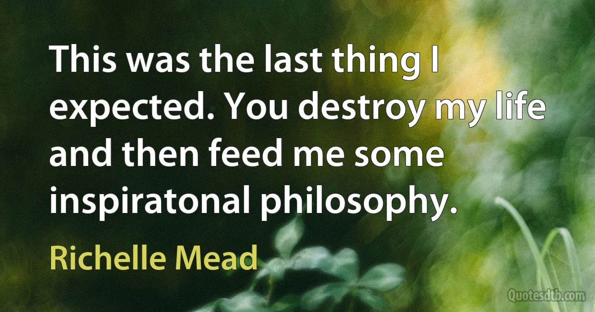 This was the last thing I expected. You destroy my life and then feed me some inspiratonal philosophy. (Richelle Mead)