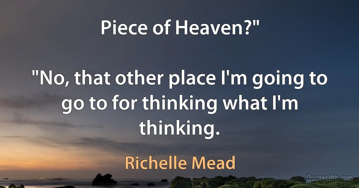 Piece of Heaven?"

"No, that other place I'm going to go to for thinking what I'm thinking. (Richelle Mead)