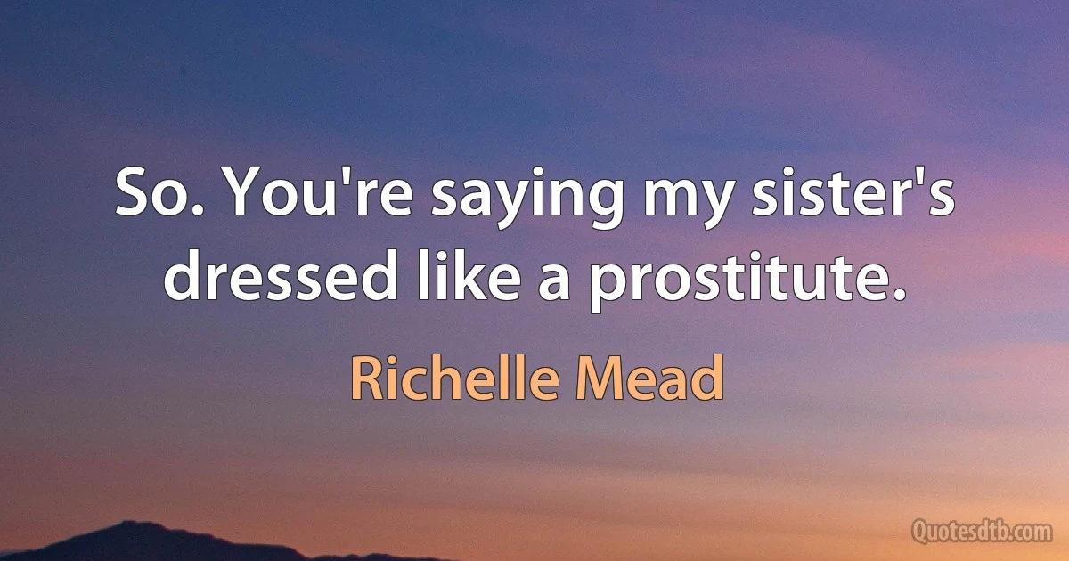 So. You're saying my sister's dressed like a prostitute. (Richelle Mead)