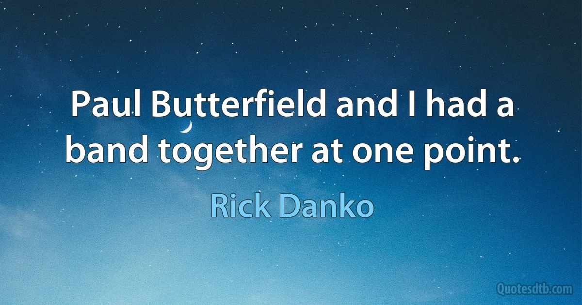 Paul Butterfield and I had a band together at one point. (Rick Danko)