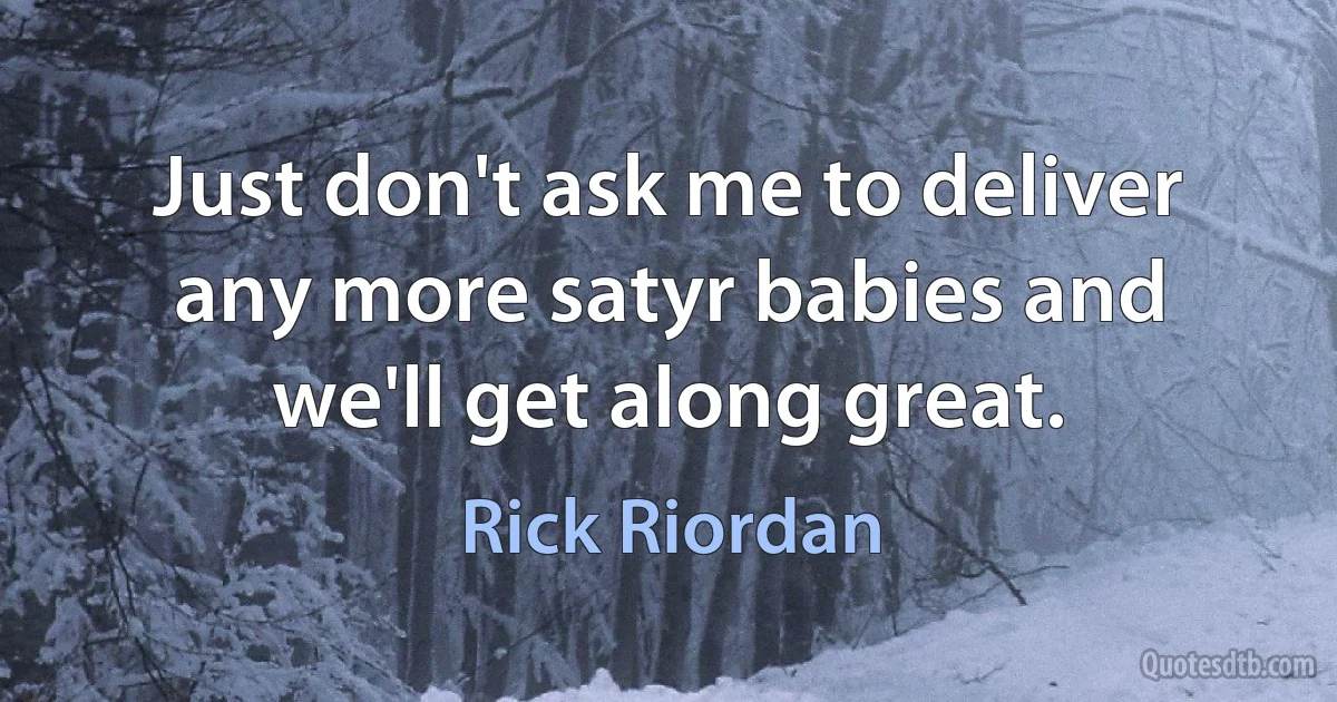 Just don't ask me to deliver any more satyr babies and we'll get along great. (Rick Riordan)