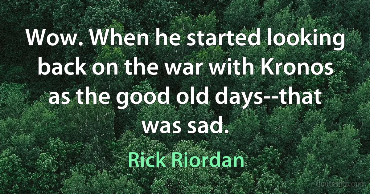 Wow. When he started looking back on the war with Kronos as the good old days--that was sad. (Rick Riordan)