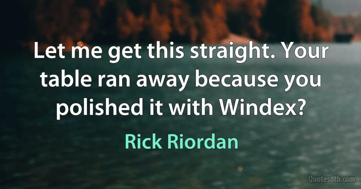 Let me get this straight. Your table ran away because you polished it with Windex? (Rick Riordan)