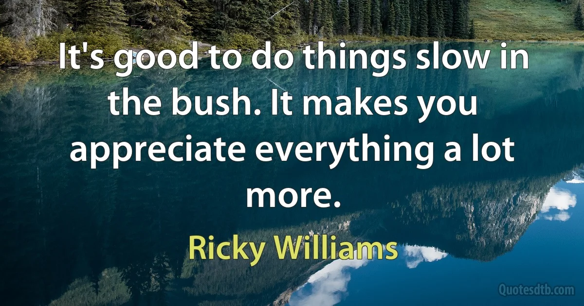 It's good to do things slow in the bush. It makes you appreciate everything a lot more. (Ricky Williams)