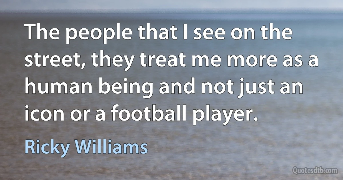 The people that I see on the street, they treat me more as a human being and not just an icon or a football player. (Ricky Williams)