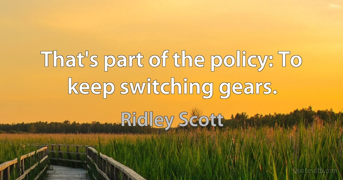 That's part of the policy: To keep switching gears. (Ridley Scott)