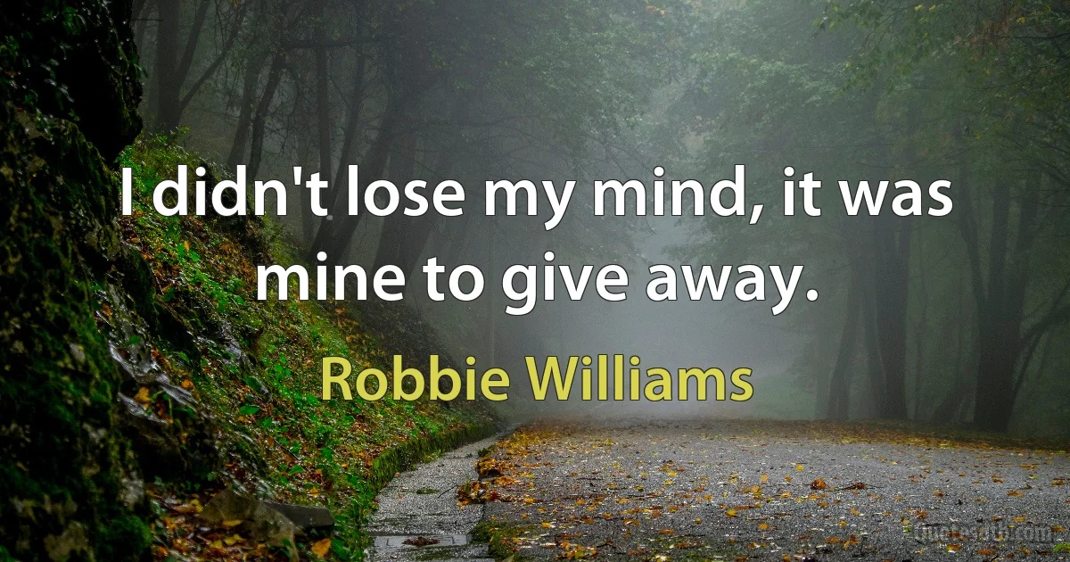 I didn't lose my mind, it was mine to give away. (Robbie Williams)