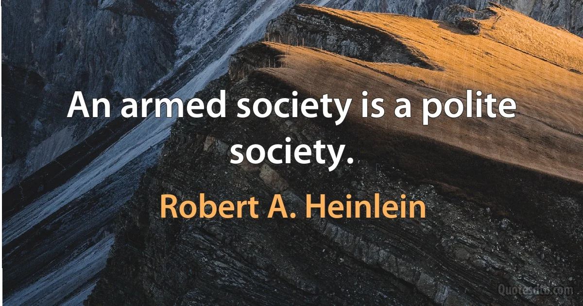 An armed society is a polite society. (Robert A. Heinlein)