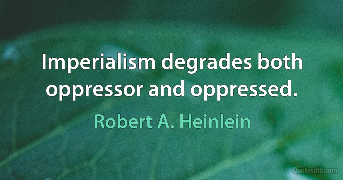 Imperialism degrades both oppressor and oppressed. (Robert A. Heinlein)