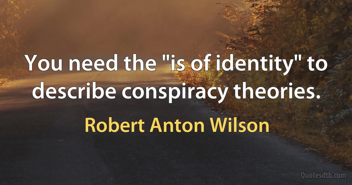 You need the "is of identity" to describe conspiracy theories. (Robert Anton Wilson)