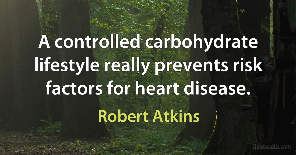 A controlled carbohydrate lifestyle really prevents risk factors for heart disease. (Robert Atkins)