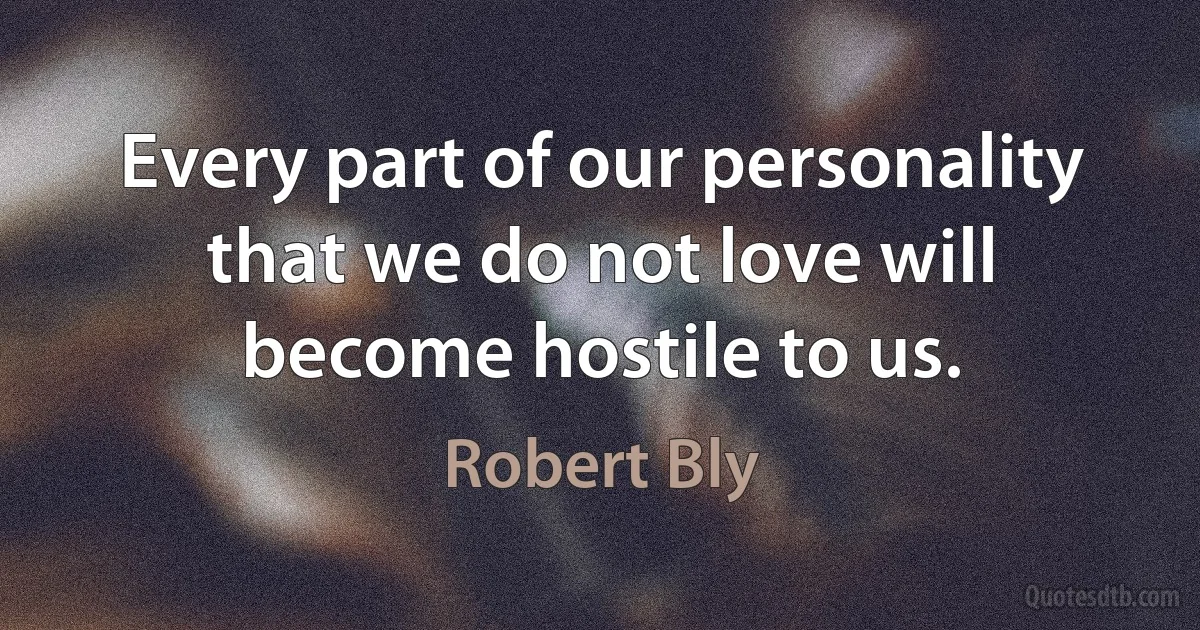 Every part of our personality that we do not love will become hostile to us. (Robert Bly)