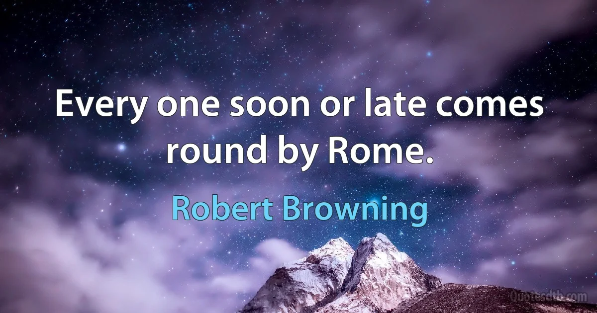 Every one soon or late comes round by Rome. (Robert Browning)