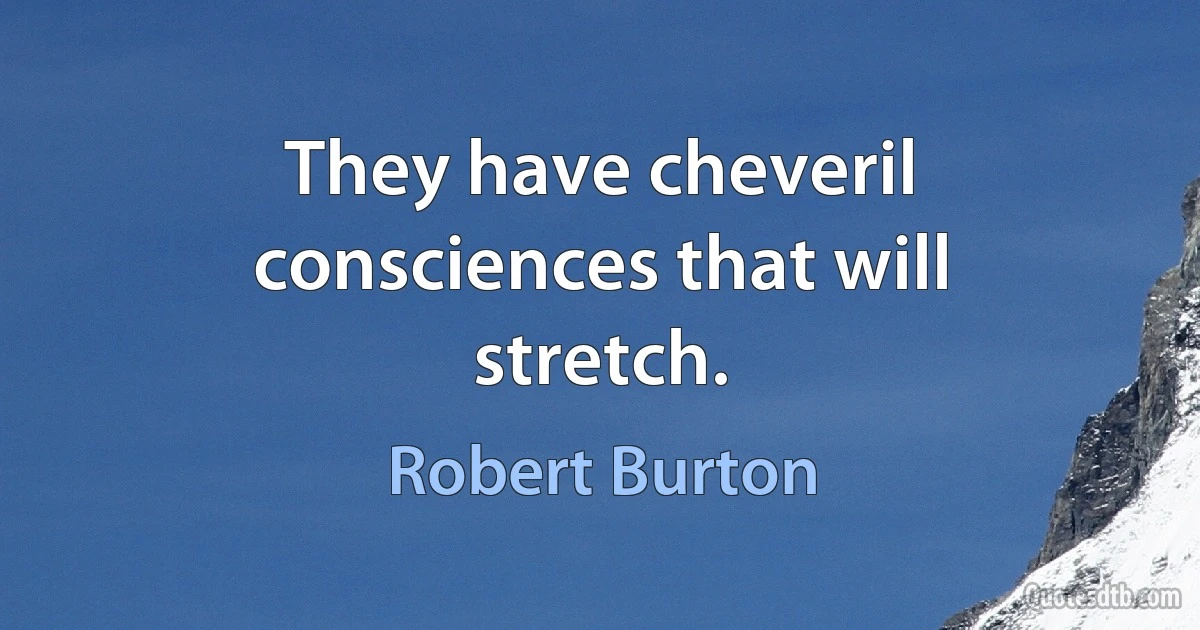 They have cheveril consciences that will stretch. (Robert Burton)