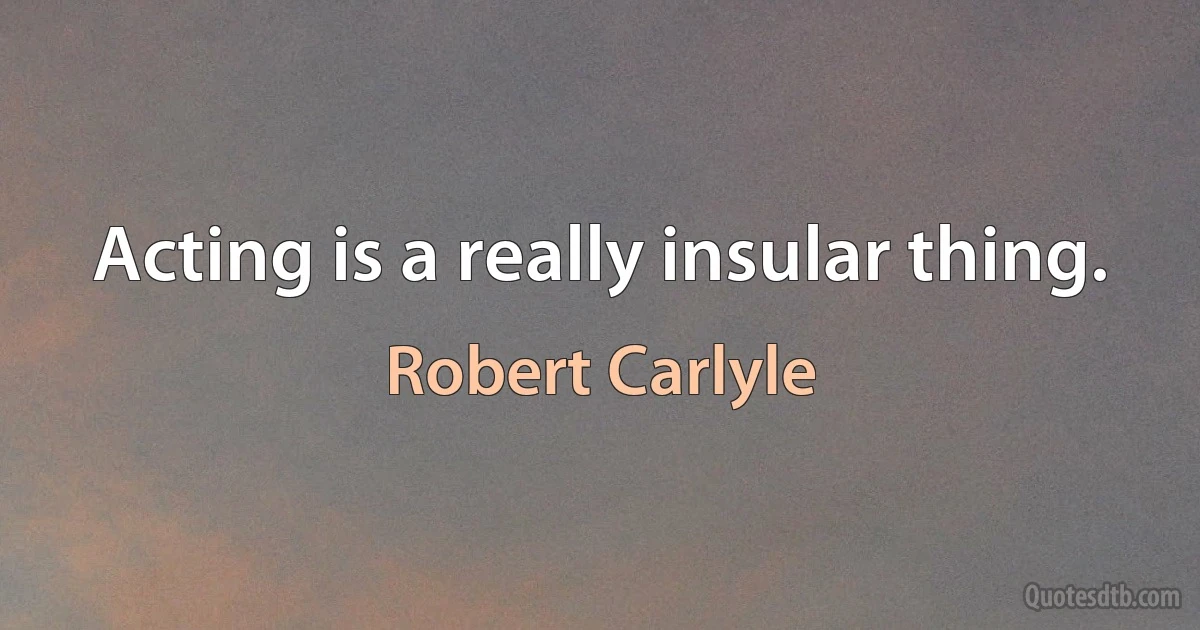 Acting is a really insular thing. (Robert Carlyle)