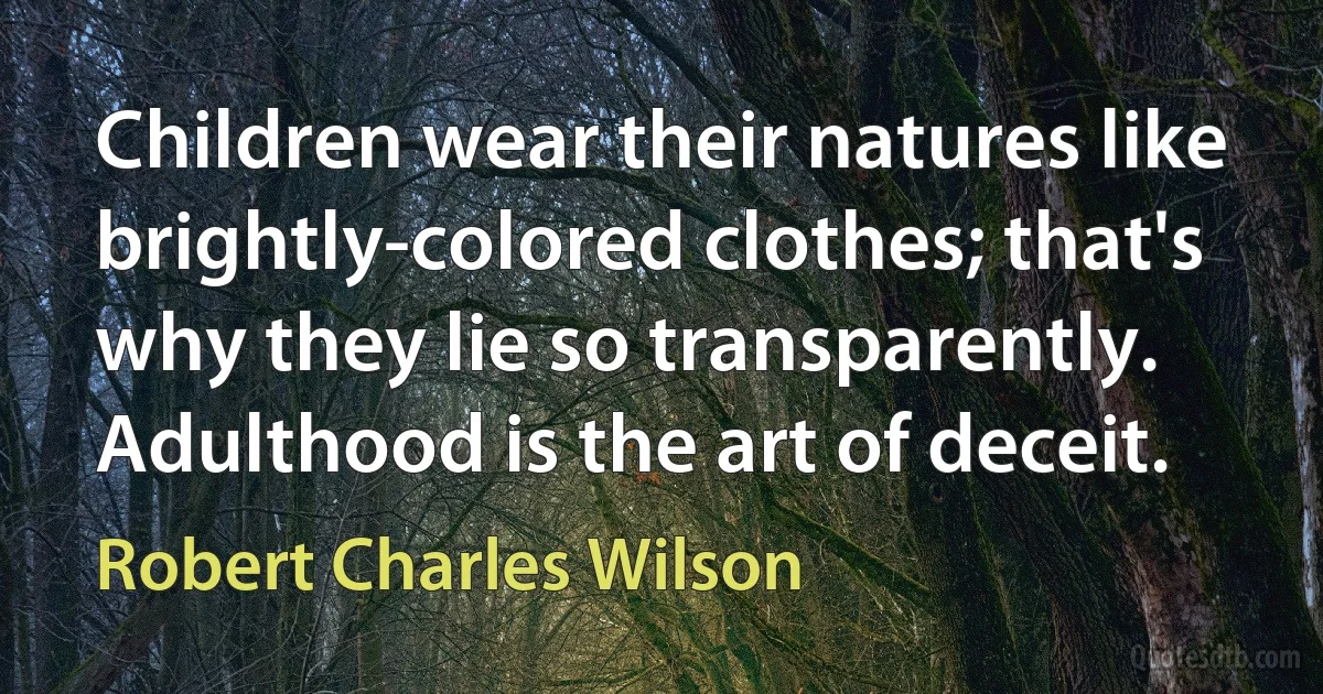 Children wear their natures like brightly-colored clothes; that's why they lie so transparently. Adulthood is the art of deceit. (Robert Charles Wilson)