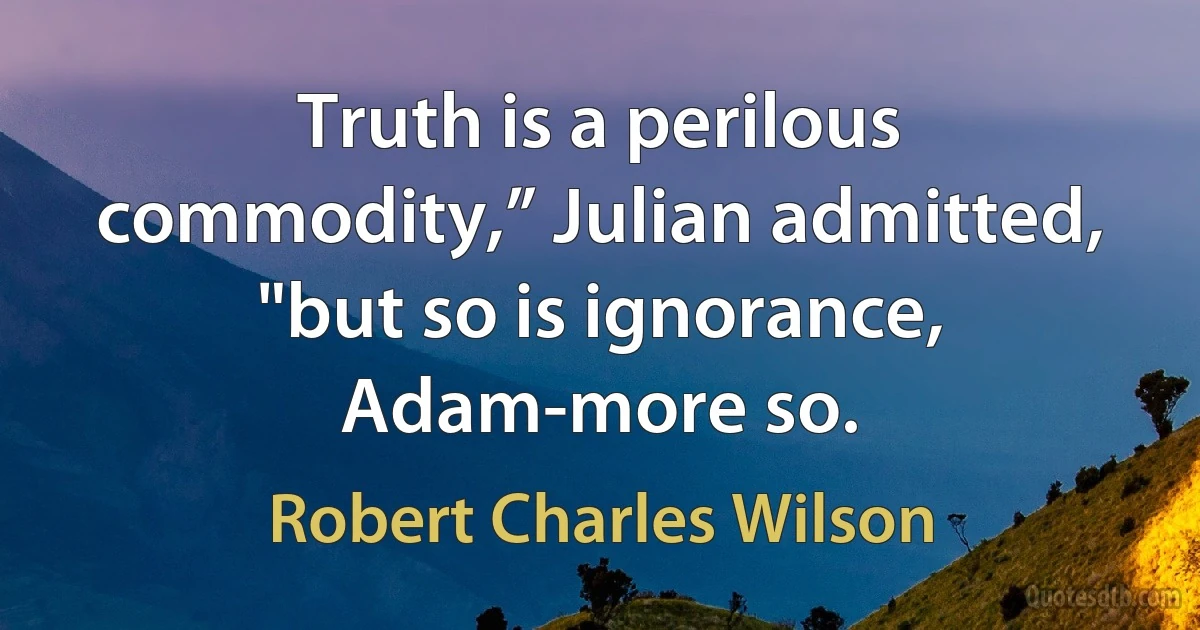 Truth is a perilous commodity,” Julian admitted, "but so is ignorance, Adam-more so. (Robert Charles Wilson)