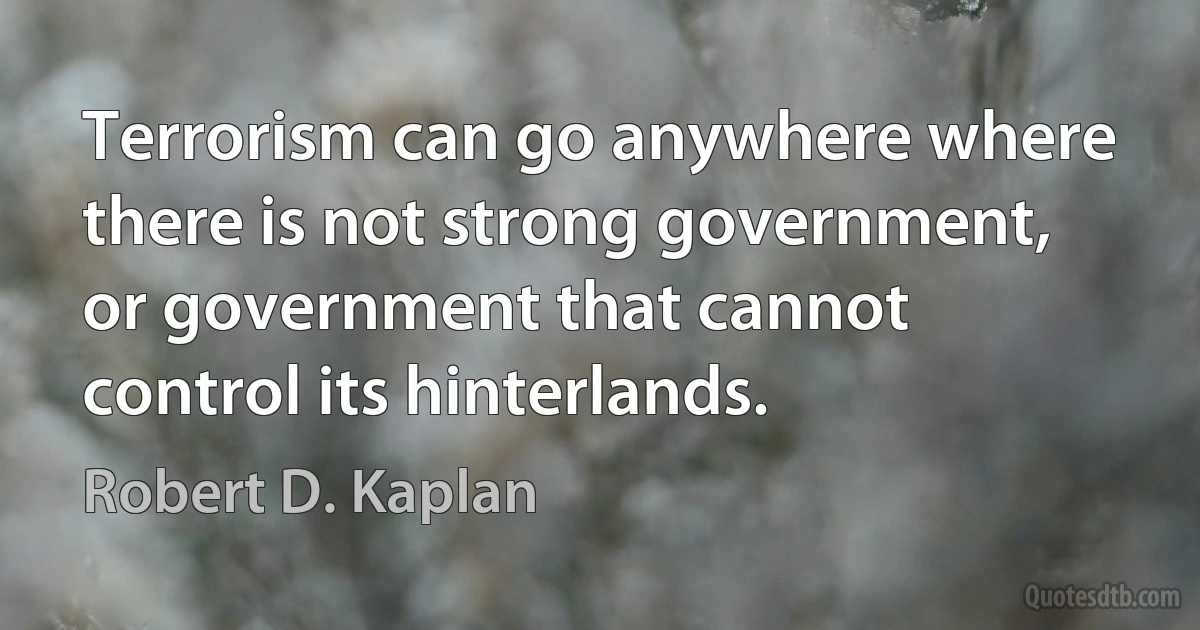 Terrorism can go anywhere where there is not strong government, or government that cannot control its hinterlands. (Robert D. Kaplan)