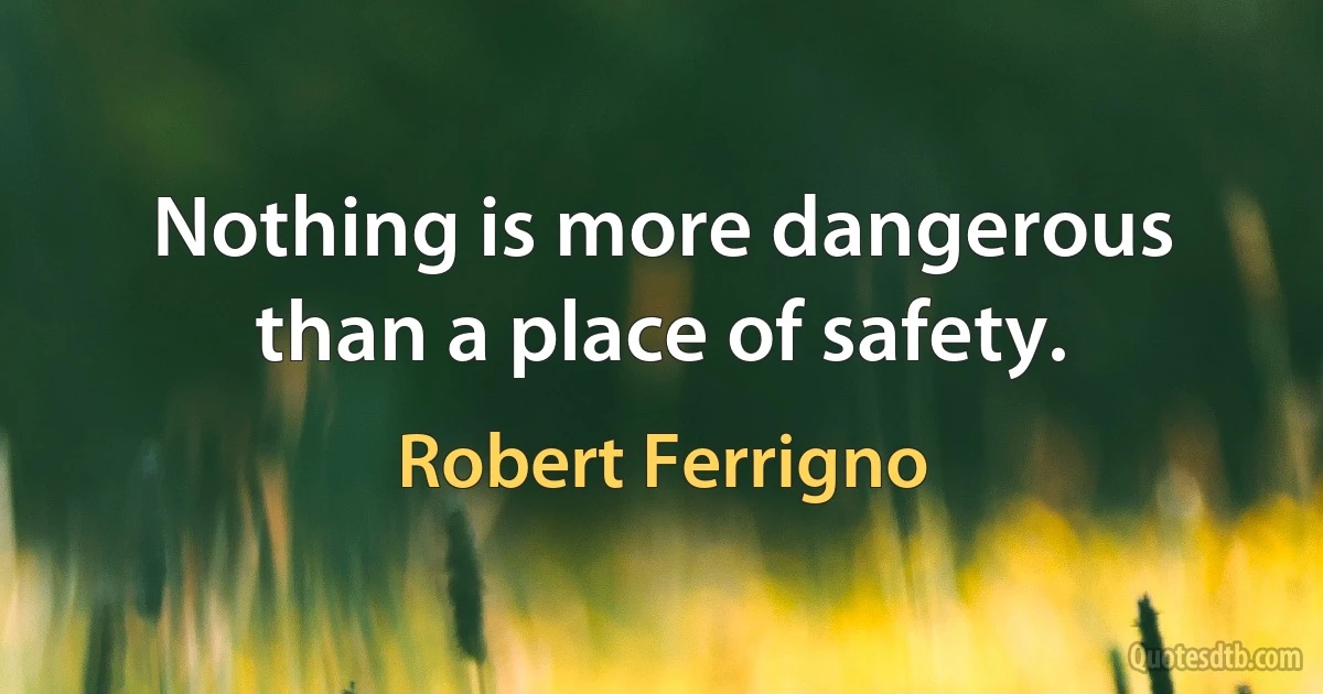 Nothing is more dangerous than a place of safety. (Robert Ferrigno)