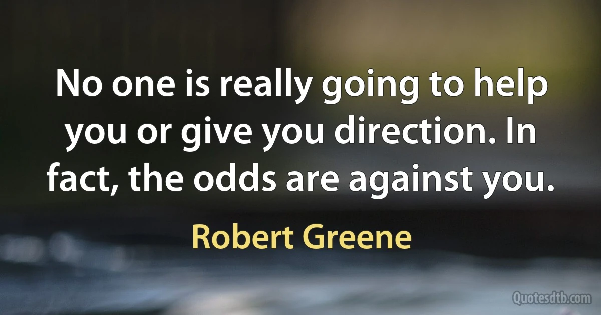 No one is really going to help you or give you direction. In fact, the odds are against you. (Robert Greene)