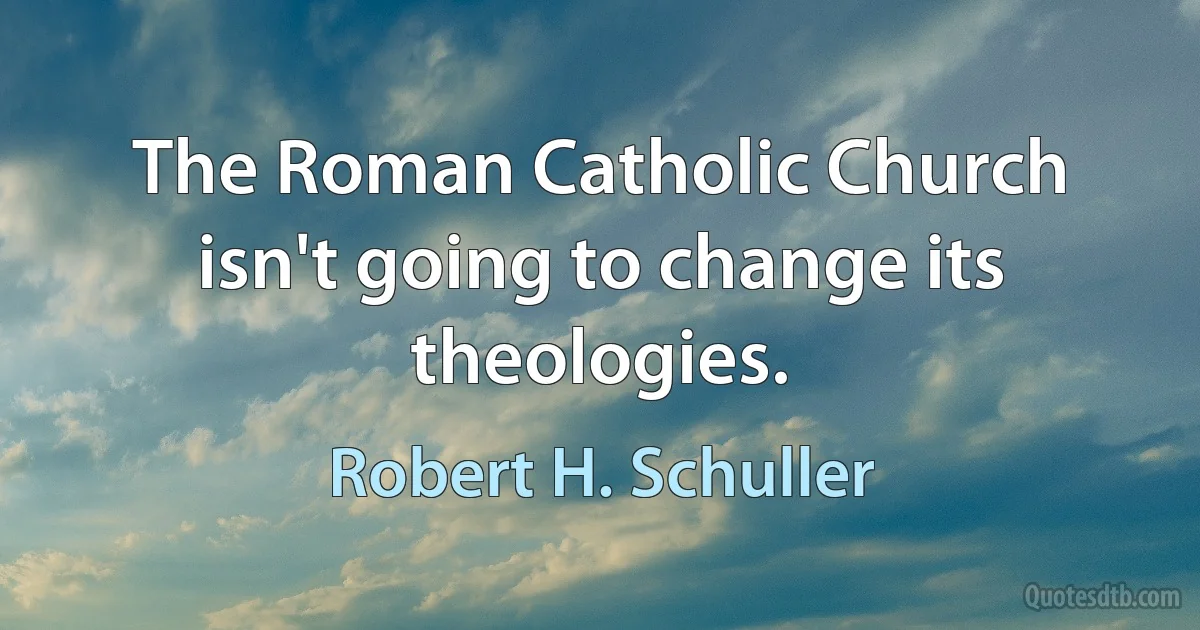 The Roman Catholic Church isn't going to change its theologies. (Robert H. Schuller)