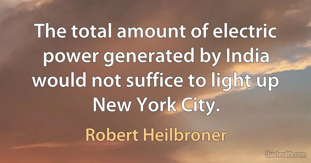 The total amount of electric power generated by India would not suffice to light up New York City. (Robert Heilbroner)