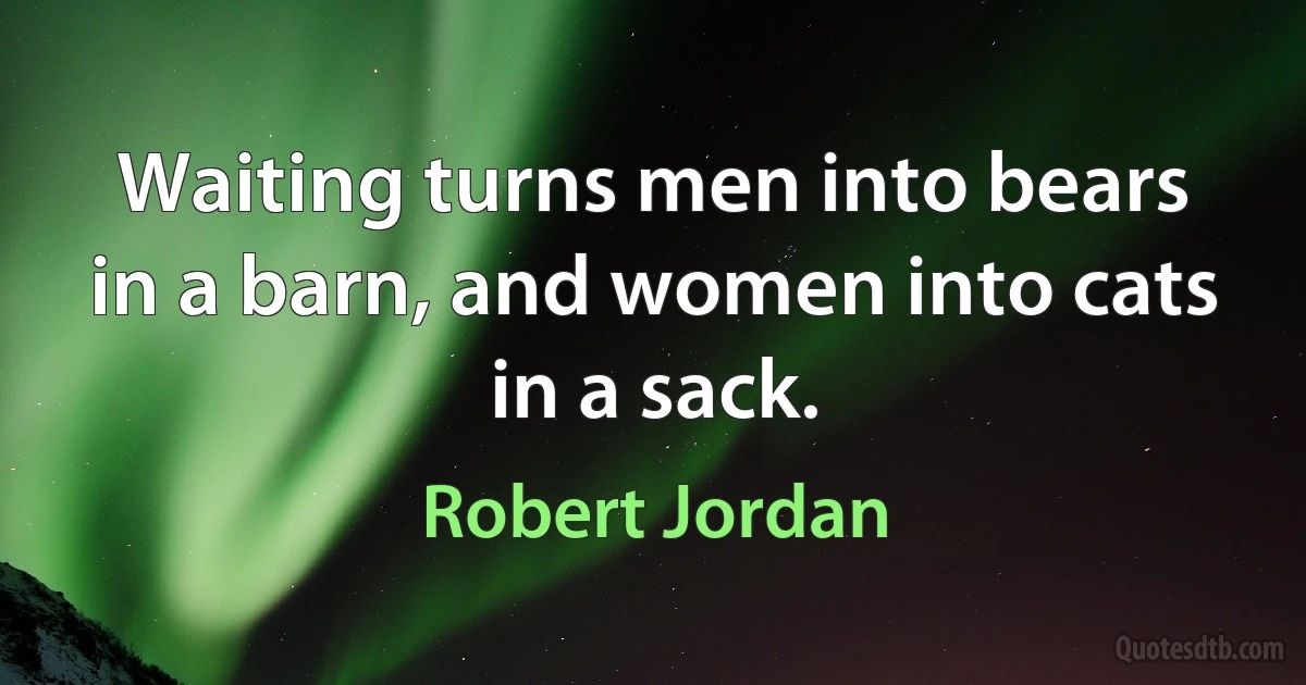 Waiting turns men into bears in a barn, and women into cats in a sack. (Robert Jordan)