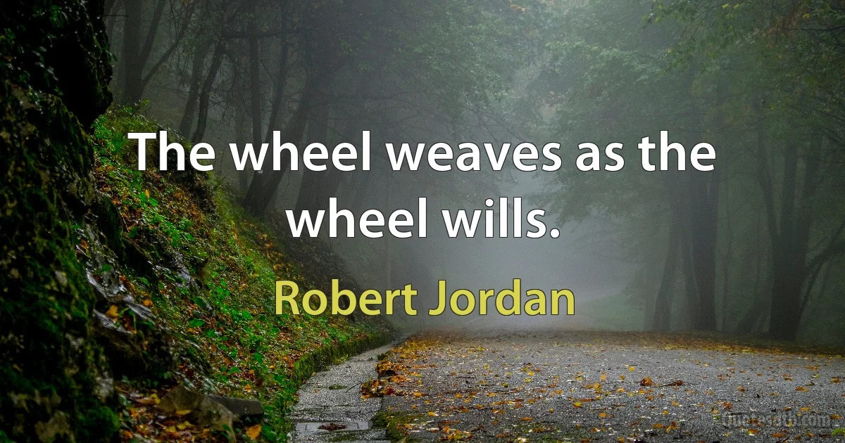 The wheel weaves as the wheel wills. (Robert Jordan)