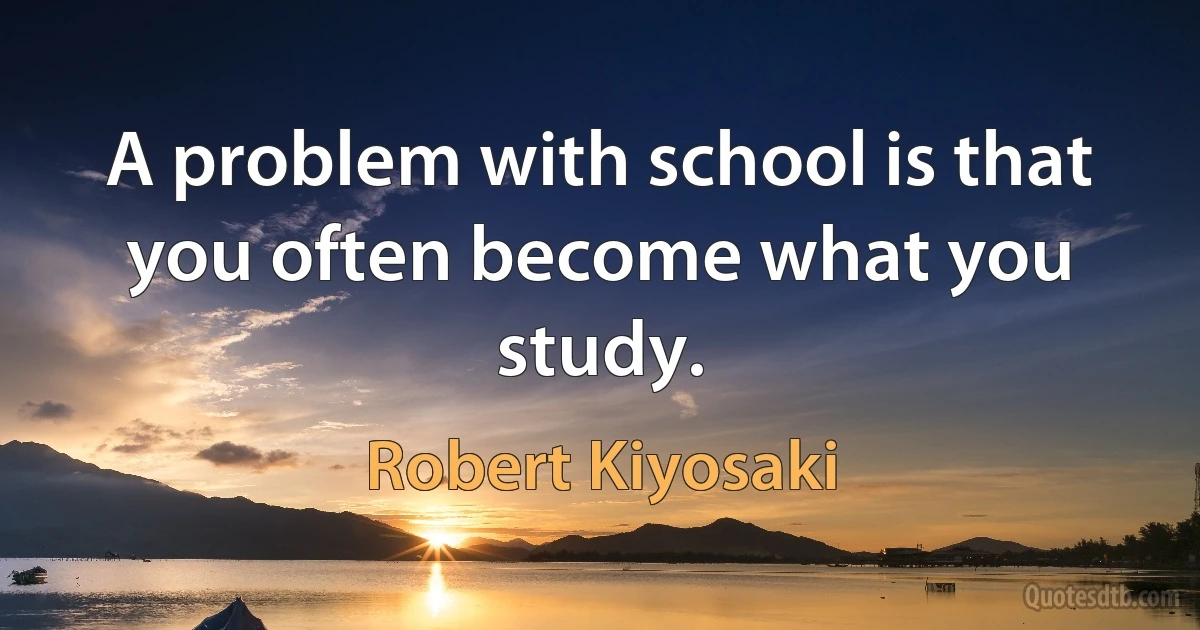 A problem with school is that you often become what you study. (Robert Kiyosaki)