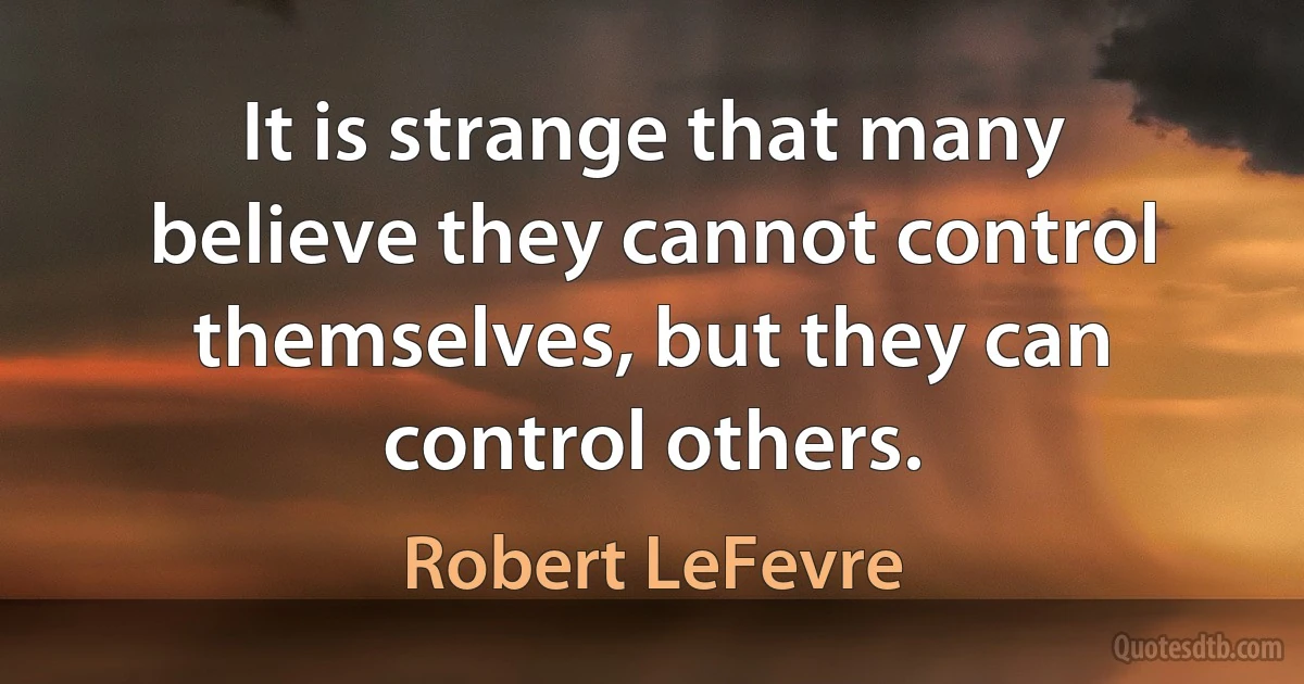 It is strange that many believe they cannot control themselves, but they can control others. (Robert LeFevre)