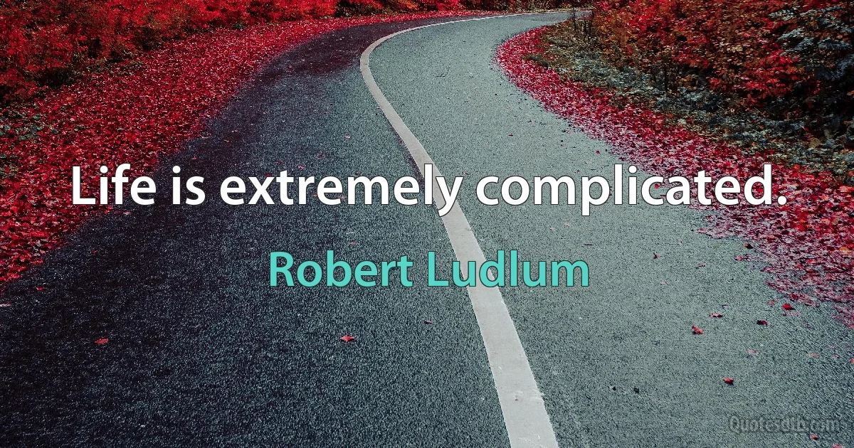 Life is extremely complicated. (Robert Ludlum)