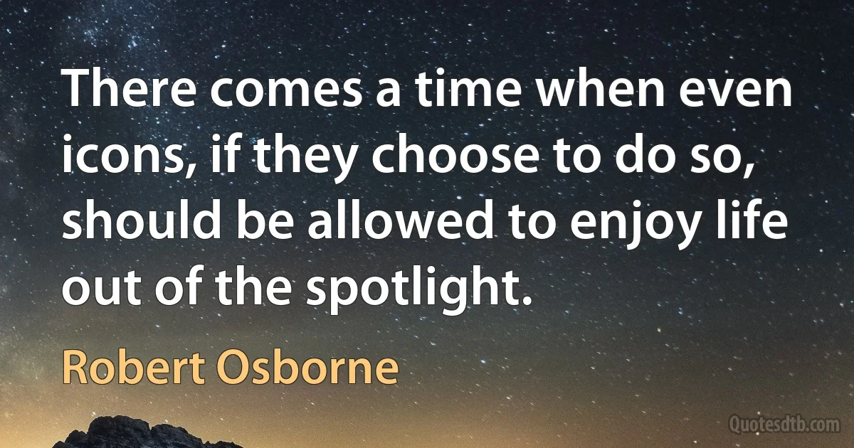 There comes a time when even icons, if they choose to do so, should be allowed to enjoy life out of the spotlight. (Robert Osborne)