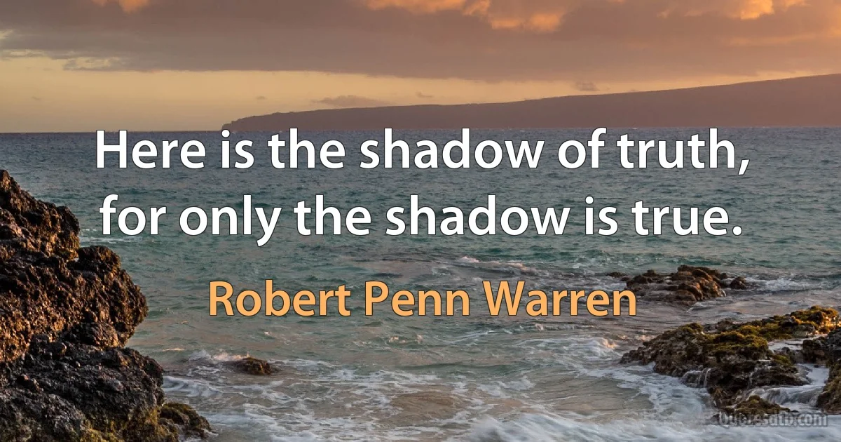 Here is the shadow of truth, for only the shadow is true. (Robert Penn Warren)