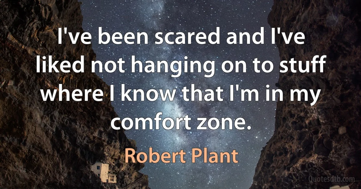 I've been scared and I've liked not hanging on to stuff where I know that I'm in my comfort zone. (Robert Plant)