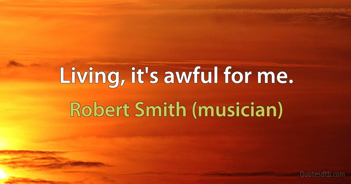 Living, it's awful for me. (Robert Smith (musician))