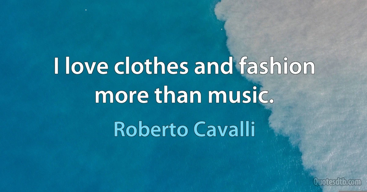 I love clothes and fashion more than music. (Roberto Cavalli)