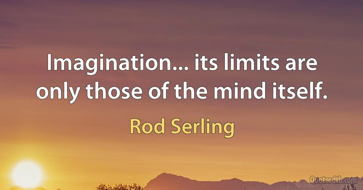 Imagination... its limits are only those of the mind itself. (Rod Serling)