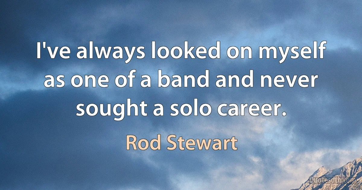 I've always looked on myself as one of a band and never sought a solo career. (Rod Stewart)