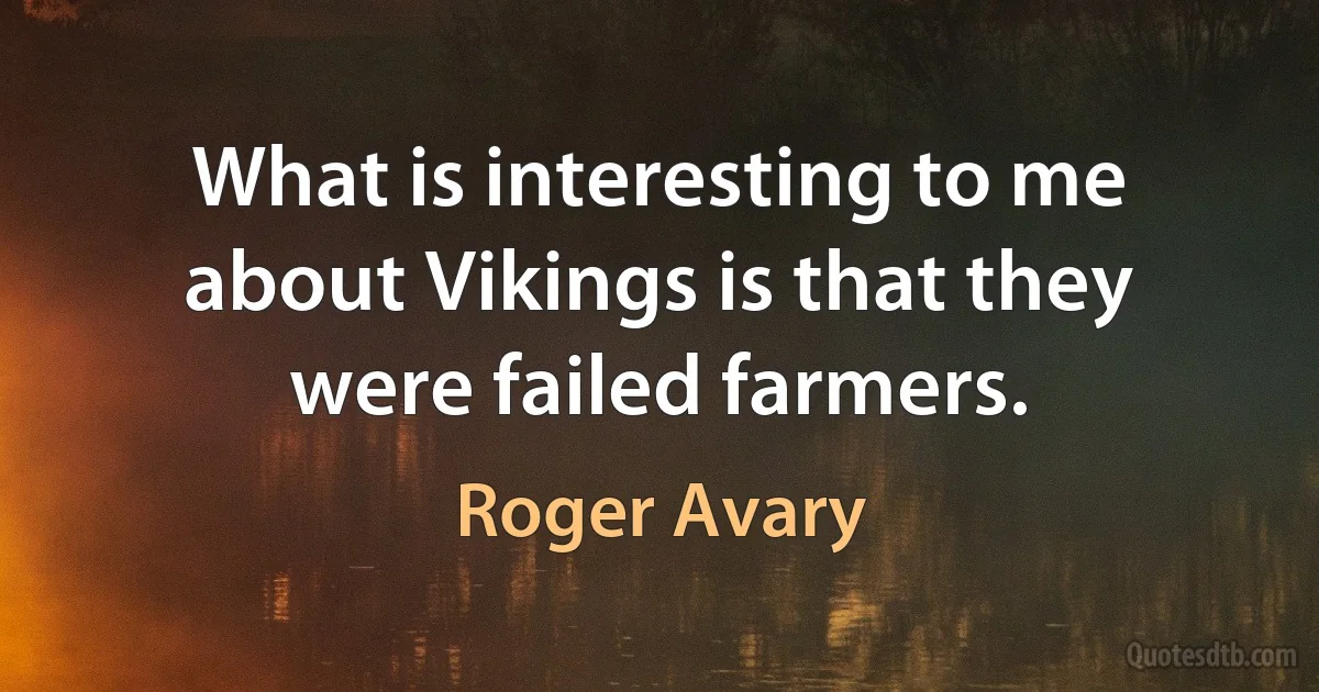 What is interesting to me about Vikings is that they were failed farmers. (Roger Avary)