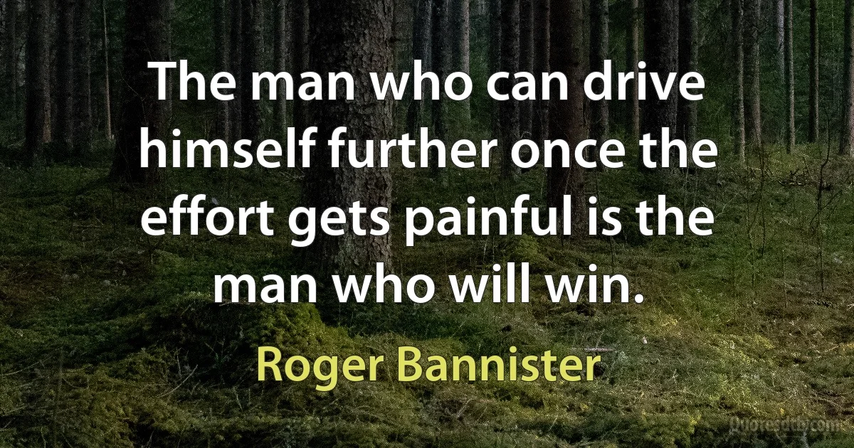 The man who can drive himself further once the effort gets painful is the man who will win. (Roger Bannister)