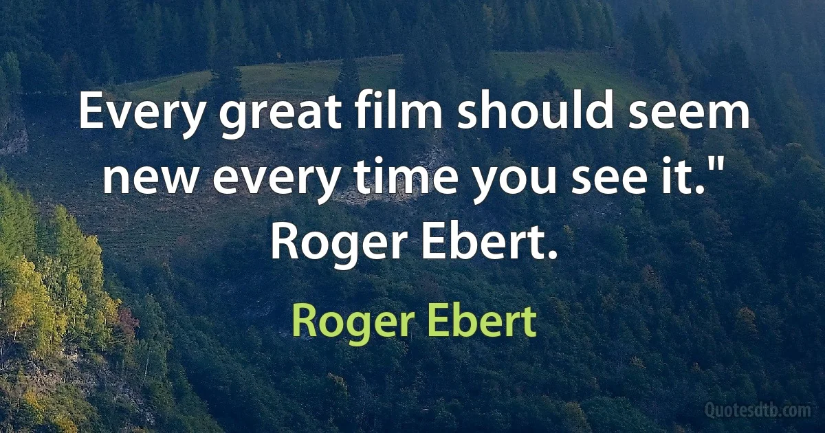 Every great film should seem new every time you see it."
Roger Ebert. (Roger Ebert)