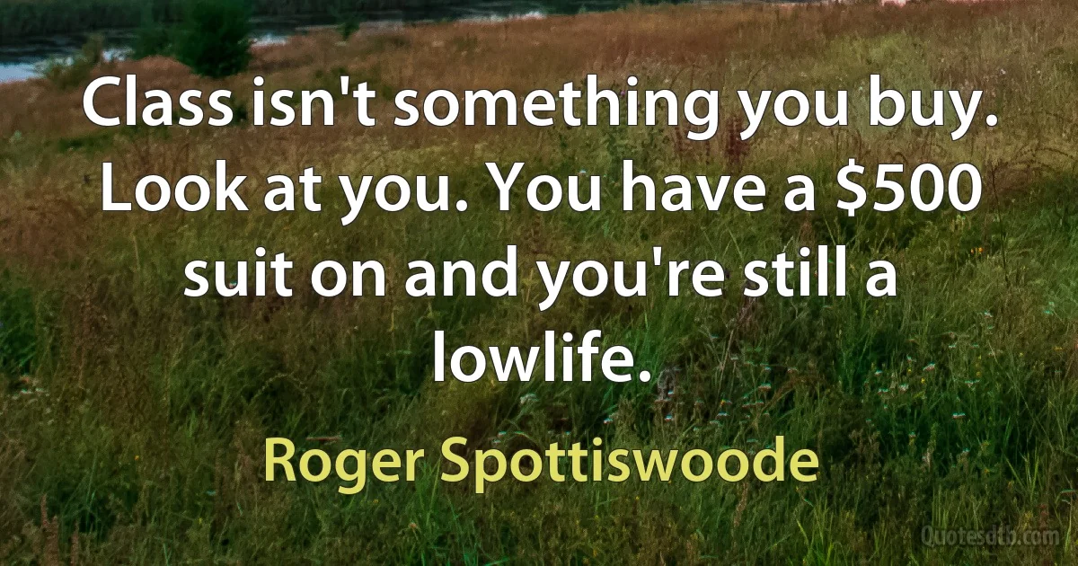 Class isn't something you buy. Look at you. You have a $500 suit on and you're still a lowlife. (Roger Spottiswoode)