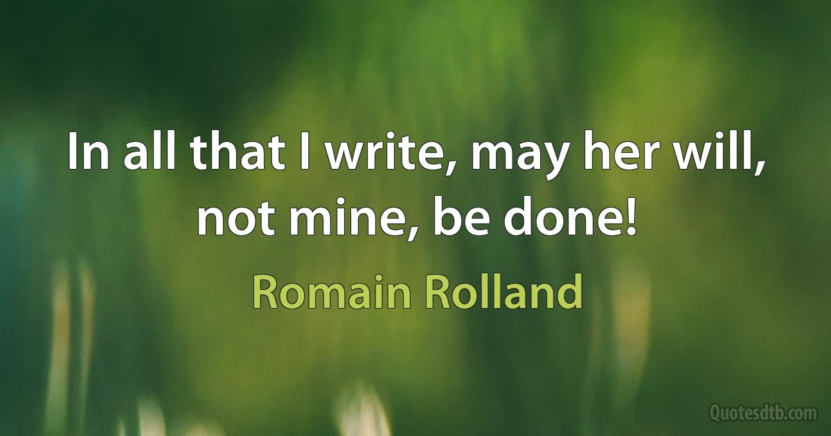 In all that I write, may her will, not mine, be done! (Romain Rolland)