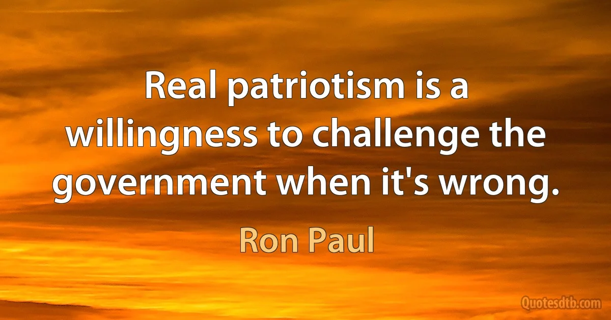 Real patriotism is a willingness to challenge the government when it's wrong. (Ron Paul)