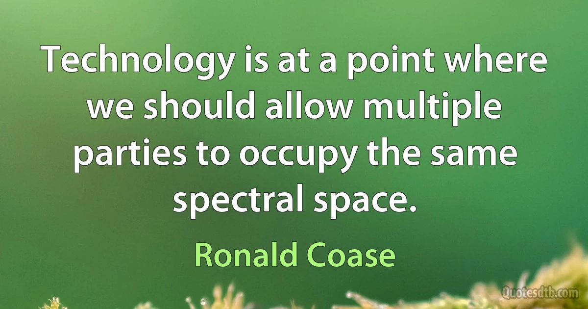 Technology is at a point where we should allow multiple parties to occupy the same spectral space. (Ronald Coase)