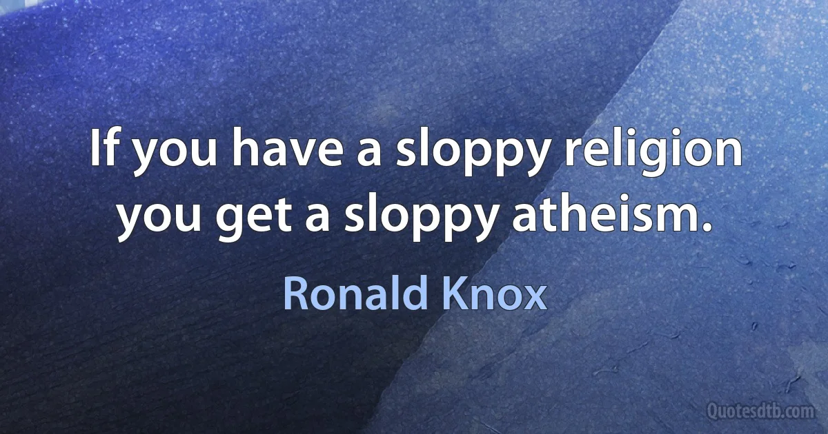 If you have a sloppy religion you get a sloppy atheism. (Ronald Knox)