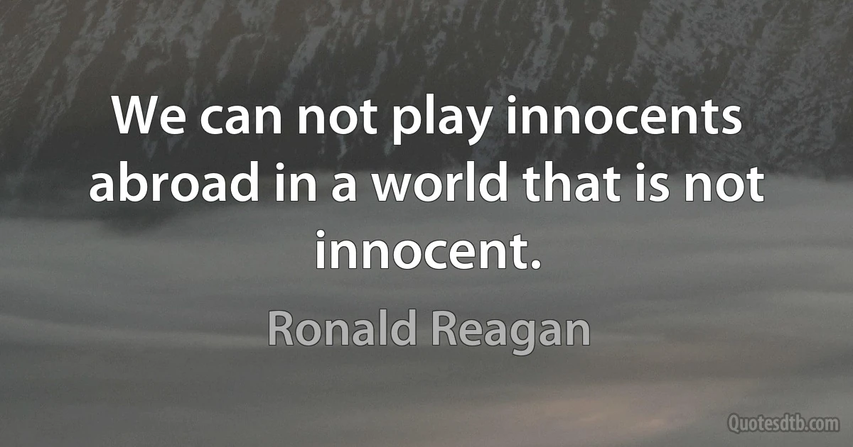 We can not play innocents abroad in a world that is not innocent. (Ronald Reagan)