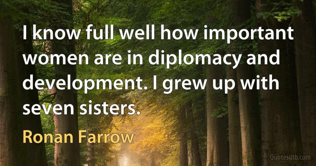 I know full well how important women are in diplomacy and development. I grew up with seven sisters. (Ronan Farrow)