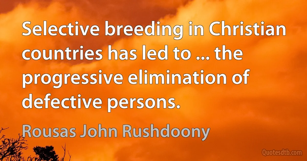 Selective breeding in Christian countries has led to ... the progressive elimination of defective persons. (Rousas John Rushdoony)